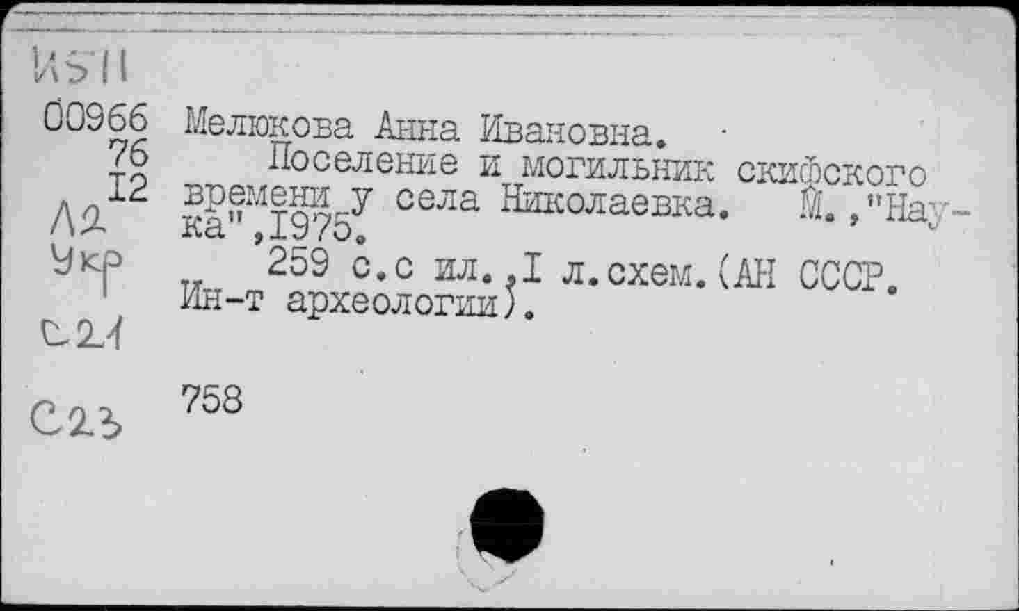 ﻿Ö0966
76 л 12 №
Мелюкова Анна Ивановна.
Поселение и могильник скифского времени у села Николаевка. М "Hav-ка",1975.
259 с.с ил. .1 л. схем. (АН СССР. Ин-т археологии).
758